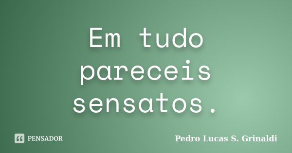 Em tudo pareceis sensatos.... Frase de Pedro Lucas S. Grinaldi.