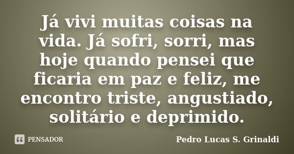 Já vivi muitas coisas na vida. Já sofri, sorri, mas hoje quando pensei que ficaria em paz e feliz, me encontro triste, angustiado, solitário e deprimido.... Frase de Pedro Lucas S. Grinaldi.