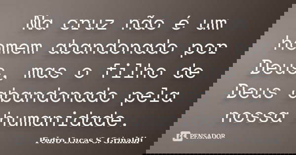 Na cruz não é um homem abandonado por Deus, mas o filho de Deus abandonado pela nossa humanidade.... Frase de Pedro Lucas S. Grinaldi.