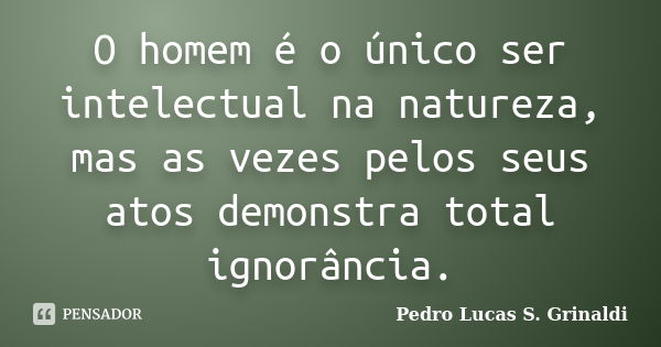 O homem é o único ser intelectual na natureza, mas as vezes pelos seus atos demonstra total ignorância.... Frase de Pedro Lucas S. Grinaldi.