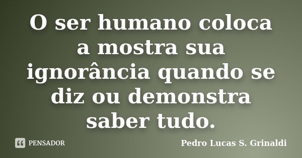 O ser humano coloca a mostra sua ignorância quando se diz ou demonstra saber tudo.... Frase de Pedro Lucas S. Grinaldi.