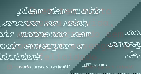 Quem tem muita pressa na vida, acaba morrendo sem conseguir enxergar a felicidade.... Frase de Pedro Lucas S. Grinaldi.