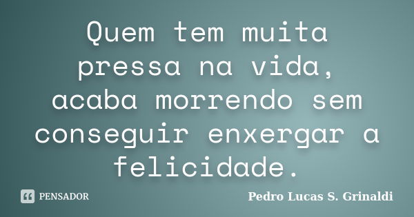 Quem tem muita pressa na vida, acaba morrendo sem conseguir enxergar a felicidade.... Frase de Pedro Lucas S. Grinaldi.