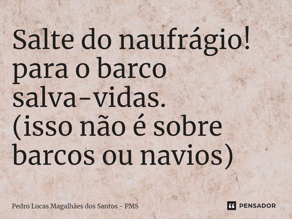 ⁠Salte do naufrágio! para o barco salva-vidas. (isso não é sobre barcos ou navios)... Frase de Pedro Lucas Magalhães dos Santos - PMS.