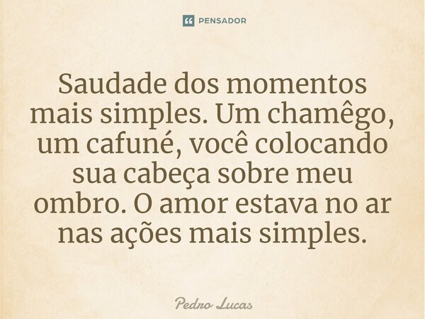 ⁠Saudade dos momentos mais simples. Um chamêgo, um cafuné, você colocando sua cabeça sobre meu ombro. O amor estava no ar nas ações mais simples.... Frase de Pedro Lucas.