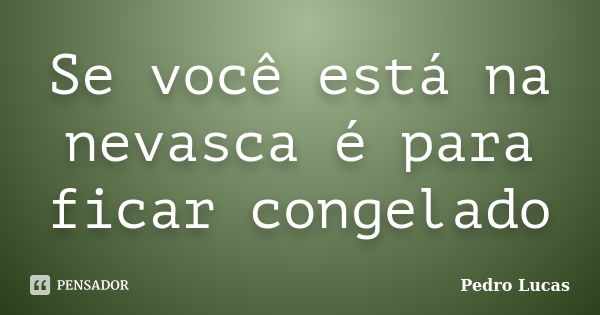 Se você está na nevasca é para ficar congelado... Frase de Pedro Lucas.