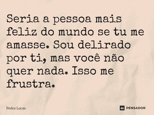 ⁠Seria a pessoa mais feliz do mundo se tu me amasse. Sou delirado por ti, mas você não quer nada. Isso me frustra.... Frase de Pedro Lucas.