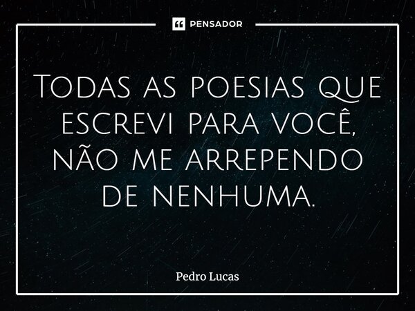 ⁠Todas as poesias que escrevi para você, não me arrependo de nenhuma.... Frase de Pedro Lucas.