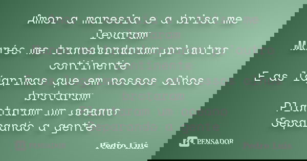 Amor a maresia e a brisa me levaram Marés me transbordaram pr’outro continente E as lágrimas que em nossos olhos brotaram Plantaram um oceano Separando a gente... Frase de Pedro Luís.