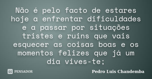 Não é pelo facto de estares hoje a enfrentar dificuldades e a passar por situações tristes e ruins que vais esquecer as coisas boas e os momentos felizes que já... Frase de Pedro Luis Chandemba.