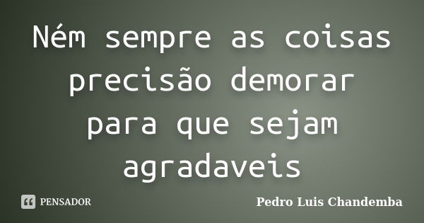 Ném sempre as coisas precisão demorar para que sejam agradaveis... Frase de Pedro Luis Chandemba.