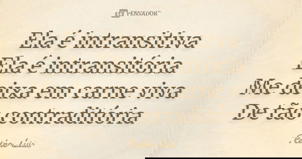 Ela é intransitiva Ela é intransitória Me deixa em carne viva De tão contraditória... Frase de Pedro Luís.