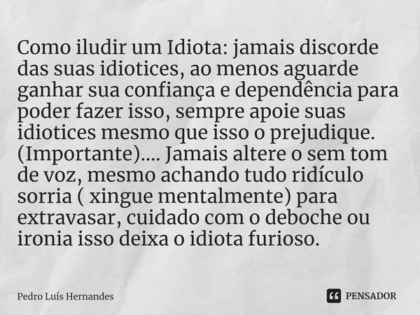 ⁠Como iludir um Idiota: jamais discorde das suas idiotices, ao menos aguarde ganhar sua confiança e dependência para poder fazer isso, sempre apoie suas idiotic... Frase de Pedro Luís Hernandes.