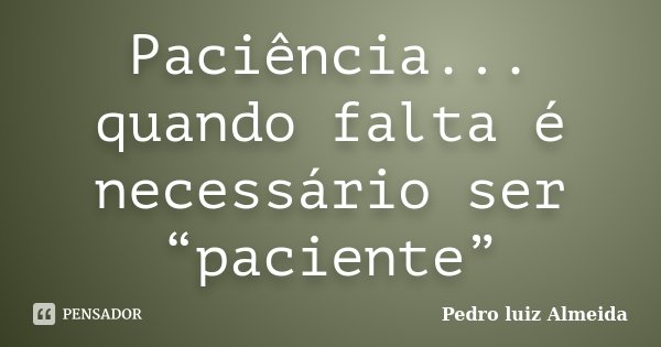 Paciência... quando falta é necessário ser “paciente”... Frase de Pedro Luiz Almeida.