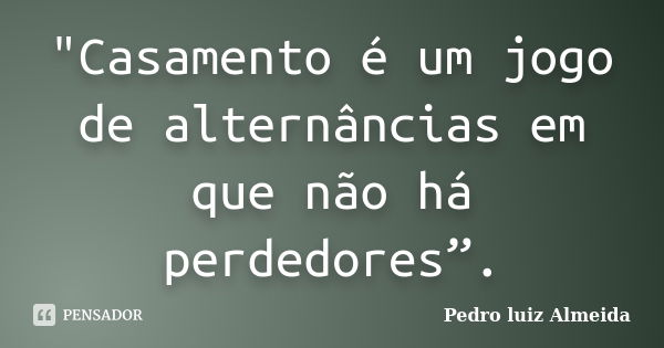 "Casamento é um jogo de alternâncias em que não há perdedores”.... Frase de Pedro luiz Almeida.