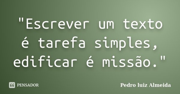 "Escrever um texto é tarefa simples, edificar é missão."... Frase de Pedro Luiz Almeida.