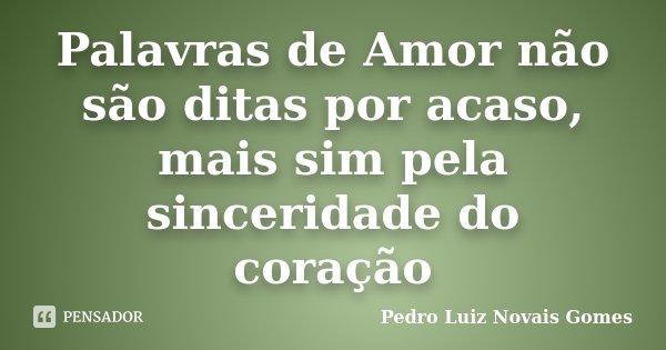 Palavras de Amor não são ditas por acaso, mais sim pela sinceridade do coração... Frase de Pedro Luiz Novais Gomes.