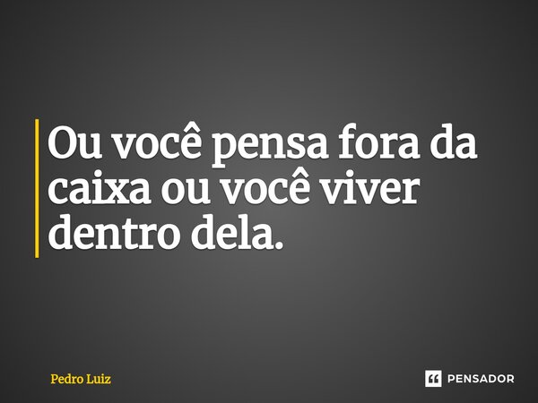 ⁠Ou você pensa fora da caixa ou você viver dentro dela.... Frase de Pedro Luiz.