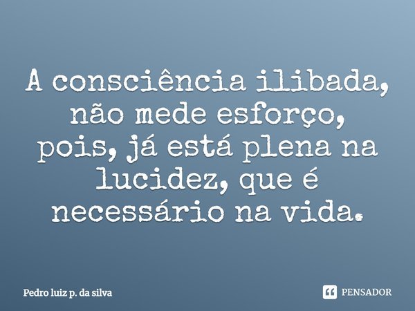 A consciência ilibada, não mede esforço, pois, já está plena na lucidez, que é necessário na vida.⁠... Frase de Pedro Luiz P. DA SILVA.