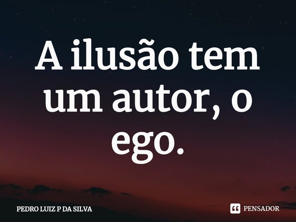 A ilusão tem um autor, o ego.⁠... Frase de PEDRO LUIZ P DA SILVA.