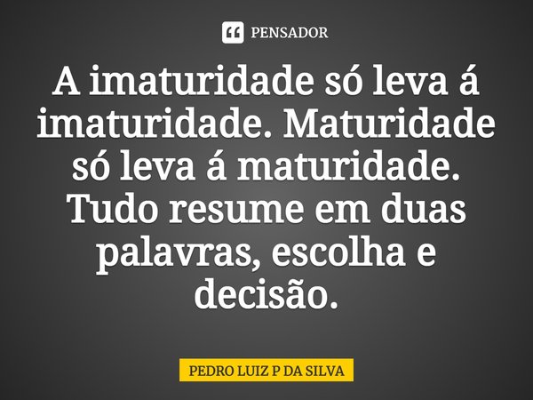 ⁠A imaturidade só leva á imaturidade. Maturidade só leva á maturidade. Tudo resume em duas palavras, escolha e decisão.... Frase de PEDRO LUIZ P DA SILVA.