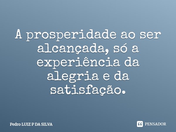 A prosperidade ao ser alcançada, só a experiência da alegria e da satisfação.⁠... Frase de Pedro LUIZ P DA SILVA.