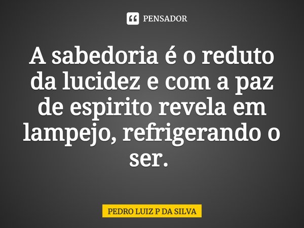 A sabedoria é o reduto da lucidez e com a paz de espirito revela em lampejo, refrigerando o ser. ⁠... Frase de PEDRO LUIZ P DA SILVA.