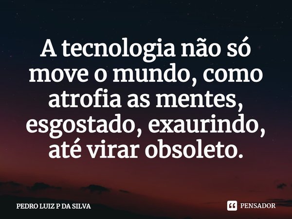 A tecnologia não só move o mundo, como atrofia as mentes, esgostado, exaurindo, até virar obsoleto.⁠... Frase de PEDRO LUIZ P DA SILVA.