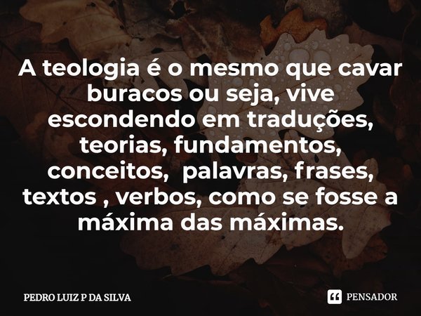 A teologia é o mesmo que cavar buracos ou seja, vive escondendo em traduções, teorias, fundamentos, conceitos, palavras, frases, textos , verbos, como se fosse ... Frase de PEDRO LUIZ P DA SILVA.