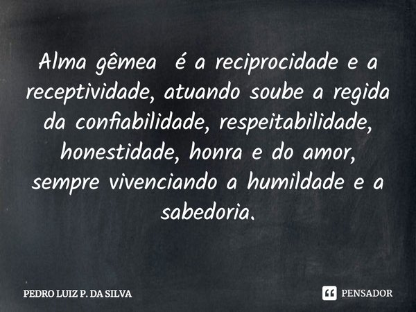 Alma gêmea ⁠ é a reciprocidade e a receptividade, atuando soube a regida da confiabilidade, respeitabilidade, honestidade, honra e do amor, sempre vivenciando a... Frase de Pedro Luiz P. DA SILVA.