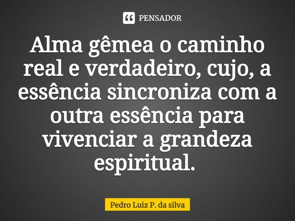 Alma gêmea o caminho real e verdadeiro, cujo, a essência sincroniza com a outra essência para vivenciar a grandeza espiritual. ⁠... Frase de Pedro Luiz P. DA SILVA.