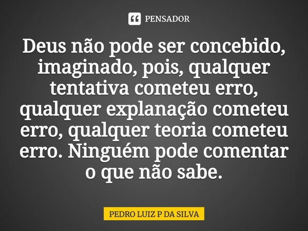 Deus não pode ser concebido, imaginado, pois, qualquer tentativa cometeu erro, qualquer explanação cometeu erro, qualquer teoria cometeu erro. Ninguém pode come... Frase de PEDRO LUIZ P DA SILVA.