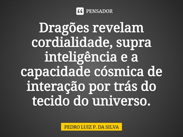 Dragões revelam cordialidade, supra inteligência e a capacidade cósmica de interação por trás do tecido do universo.⁠... Frase de Pedro Luiz P. DA SILVA.