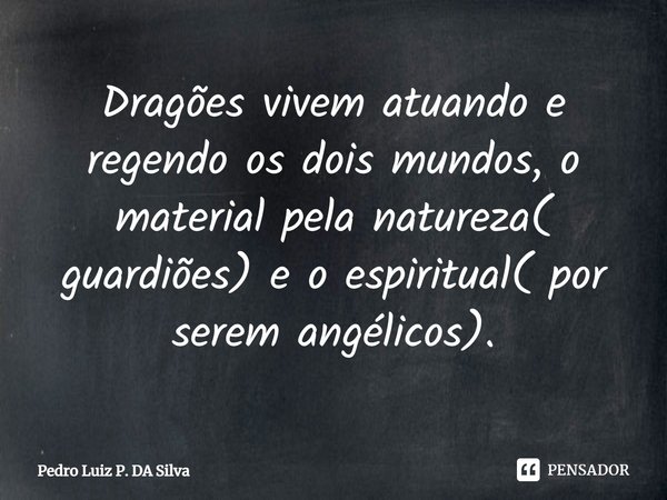 Dragões vivem atuando e regendo os dois mundos, o material pela natureza( guardiões) e o espiritual( por serem angélicos).⁠... Frase de Pedro Luiz P. DA SILVA.