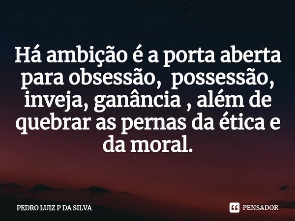 ⁠Há ambição é a porta aberta para obsessão, possessão, inveja, ganância , além de quebrar as pernas da ética e da moral.... Frase de PEDRO LUIZ P DA SILVA.
