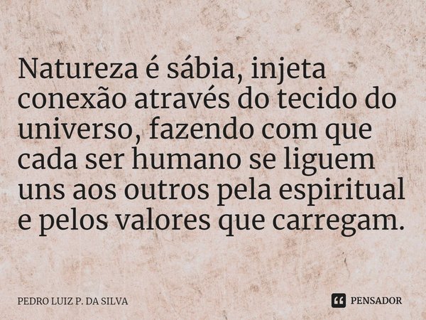 Natureza é sábia, injeta conexão através do tecido do universo, fazendo com que cada ser humano se liguem uns aos outros pela espiritual e pelos valores que car... Frase de Pedro Luiz P. DA SILVA.