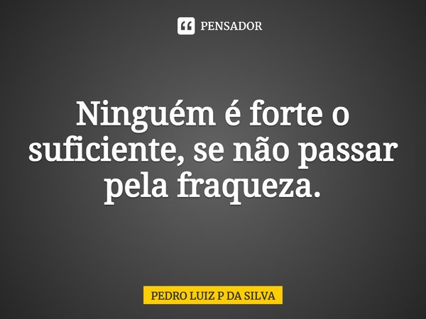 Ninguém é forte o suficiente, se não passar pela fraqueza.⁠... Frase de PEDRO LUIZ P DA SILVA.