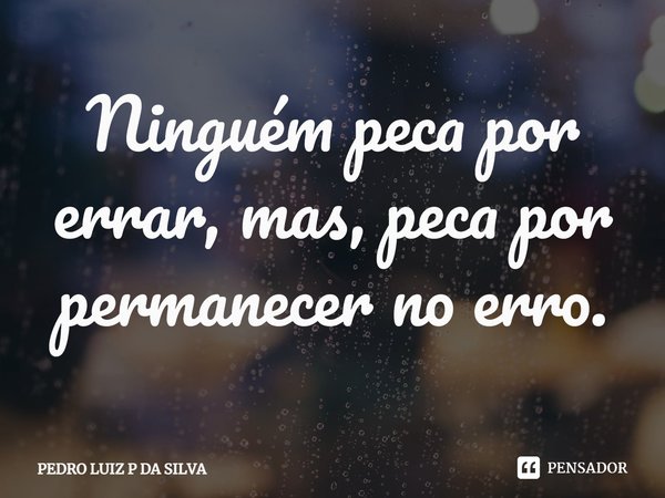 Ninguém peca por errar, mas, peca por permanecer no erro.⁠... Frase de PEDRO LUIZ P DA SILVA.