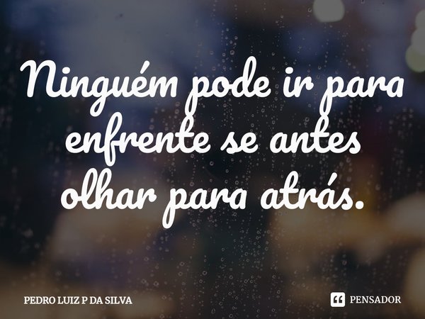 Ninguém pode ir para enfrente se antes olhar para atrás⁠.... Frase de PEDRO LUIZ P DA SILVA.