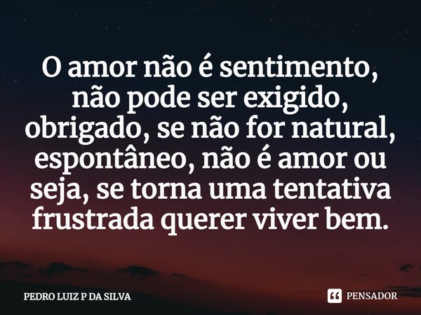 O amor não é sentimento, não pode ser exigido, obrigado, se não for natural, espontâneo, não é amor ou seja, se torna uma tentativa frustrada querer viver bem.⁠... Frase de PEDRO LUIZ P DA SILVA.