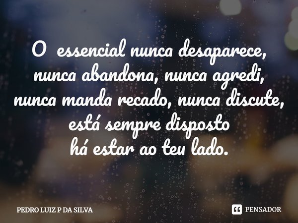 O essencial nunca desaparece, nunca abandona, nunca agredi, nunca manda recado, nunca discute, está sempre disposto
há estar ao teu lado⁠.... Frase de PEDRO LUIZ P DA SILVA.