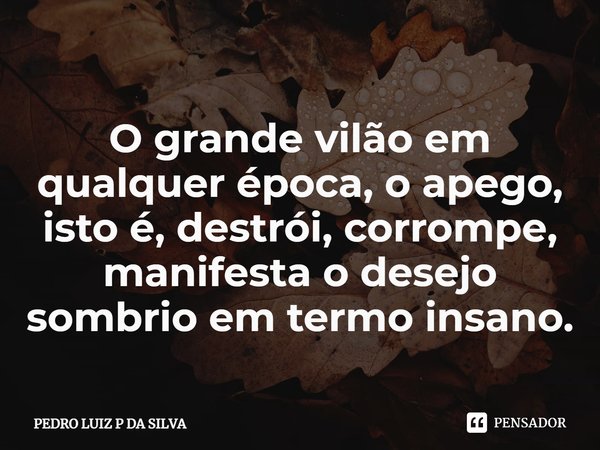 O grande vilão em qualquer época, o apego, isto é, destrói, corrompe, manifesta o desejo sombrio em termo insano.⁠... Frase de PEDRO LUIZ P DA SILVA.
