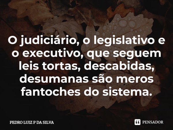 O judiciário, o legislativo e o executivo⁠, que seguem leis tortas, descabidas, desumanas são meros fantoches do sistema.... Frase de PEDRO LUIZ P DA SILVA.