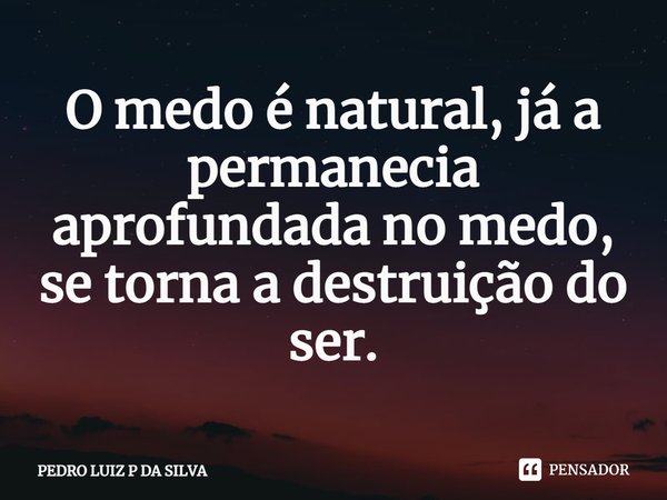 O medo é natural, já a permanecia aprofundada no medo, se torna a destruição do ser.⁠... Frase de PEDRO LUIZ P DA SILVA.
