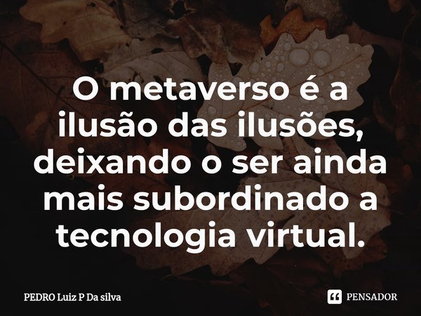 ⁠O metaverso é a ilusão das ilusões, deixando o ser ainda mais subordinado a tecnologia virtual.... Frase de PEDRO Luiz P Da silva.