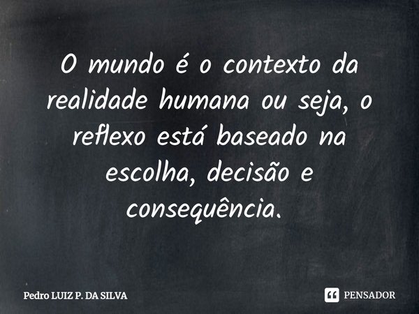 O mundo é o contexto da realidade humana ou seja, o reflexo está baseado na escolha, decisão e consequência. ⁠... Frase de Pedro Luiz P. DA SILVA.