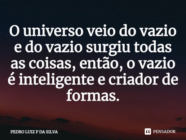 O universo veio do vazio e do vazio surgiu todas as coisas, então, o vazio é inteligente e criador de formas.⁠... Frase de PEDRO LUIZ P DA SILVA.