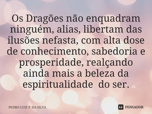Os Dragões não enquadram ninguém, alias, libertam das ilusões nefasta, com alta dose de conhecimento, sabedoria e prosperidade, realçando ainda mais a beleza da... Frase de Pedro Luiz P. DA SILVA.