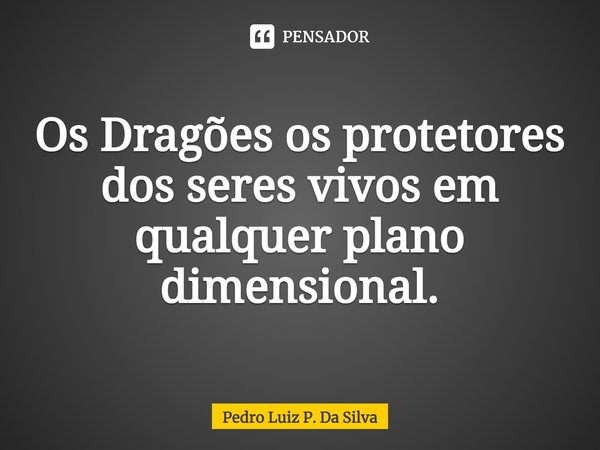 Os Dragões os protetores⁠ dos seres vivos em qualquer plano dimensional.... Frase de Pedro Luiz P. DA SILVA.