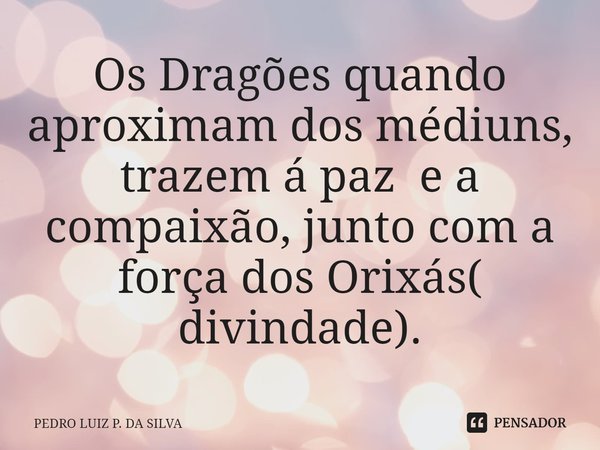 ⁠Os Dragões quando aproximam dos médiuns, trazem á paz e a compaixão, junto com a força dos Orixás( divindade).... Frase de Pedro Luiz P. DA SILVA.
